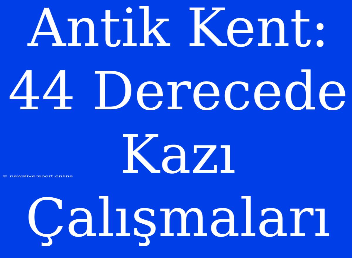 Antik Kent: 44 Derecede Kazı Çalışmaları