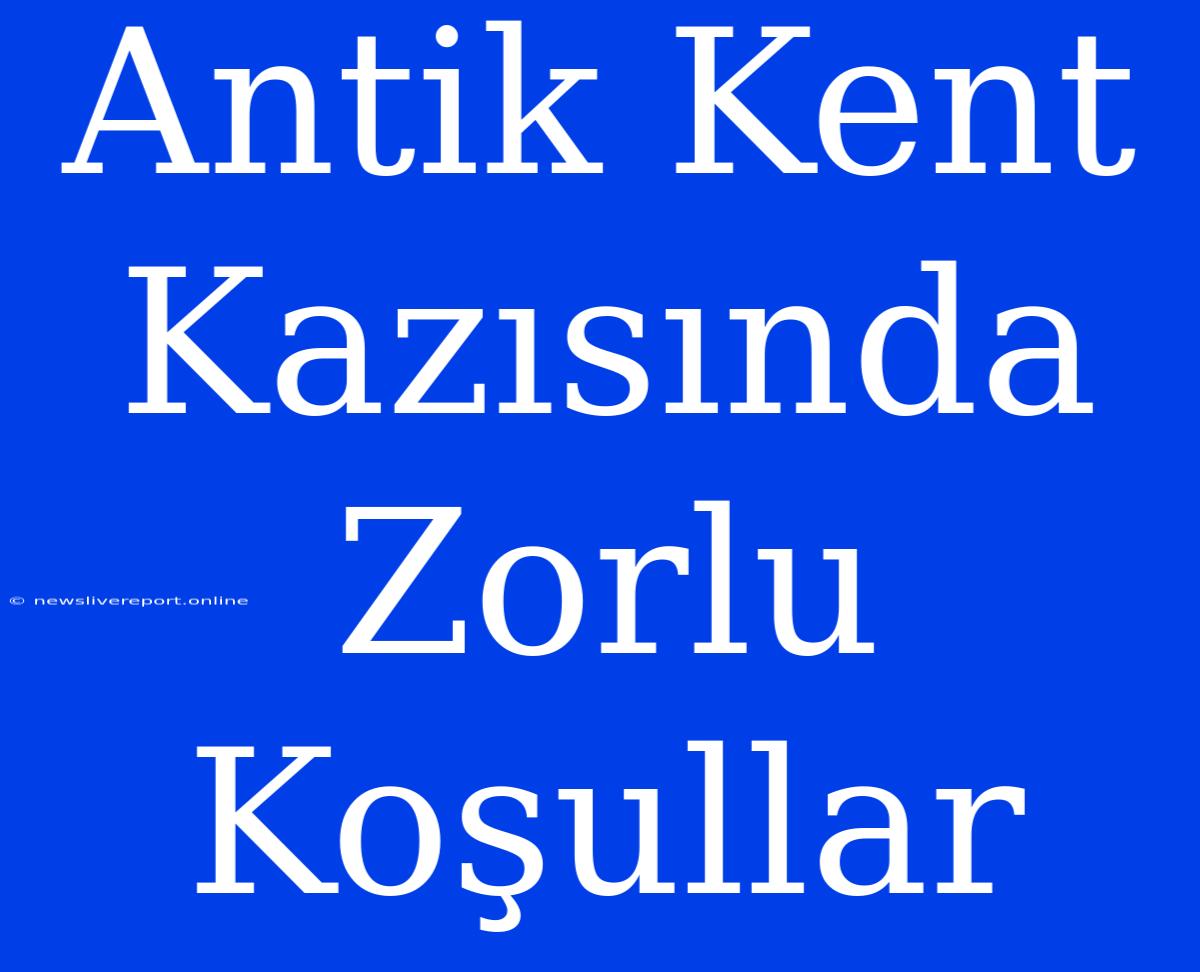 Antik Kent Kazısında Zorlu Koşullar