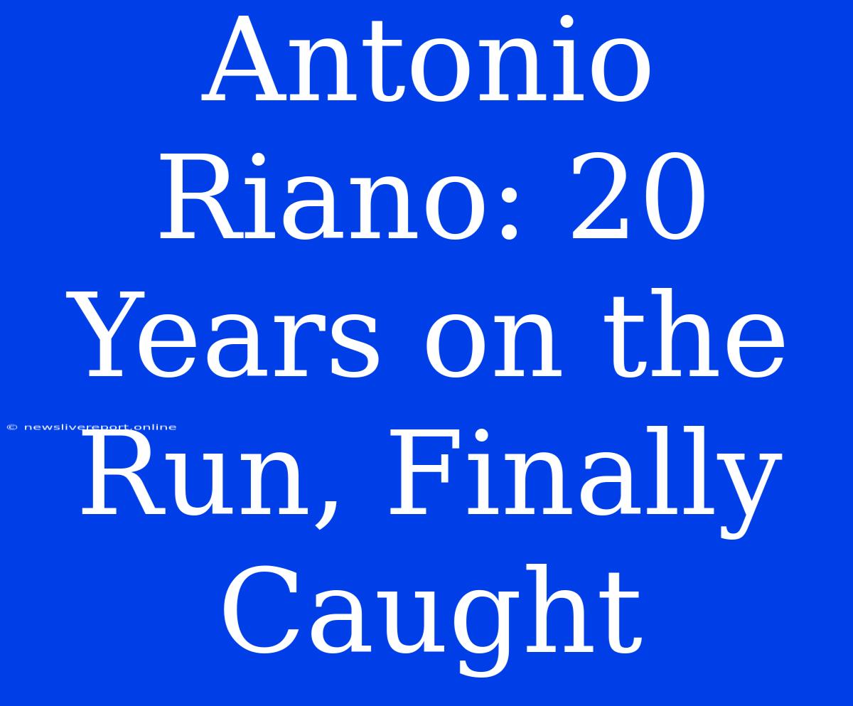 Antonio Riano: 20 Years On The Run, Finally Caught