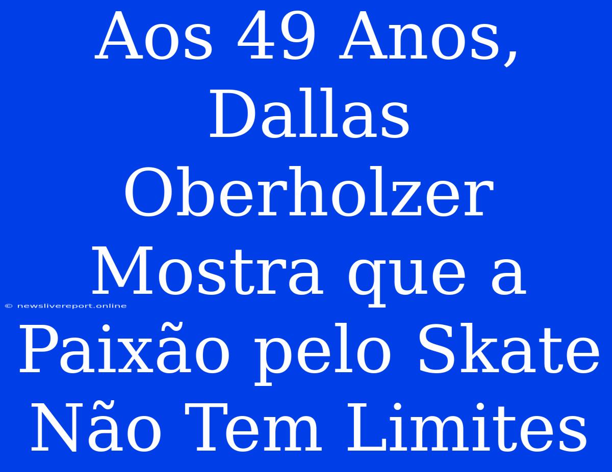 Aos 49 Anos, Dallas Oberholzer Mostra Que A Paixão Pelo Skate Não Tem Limites