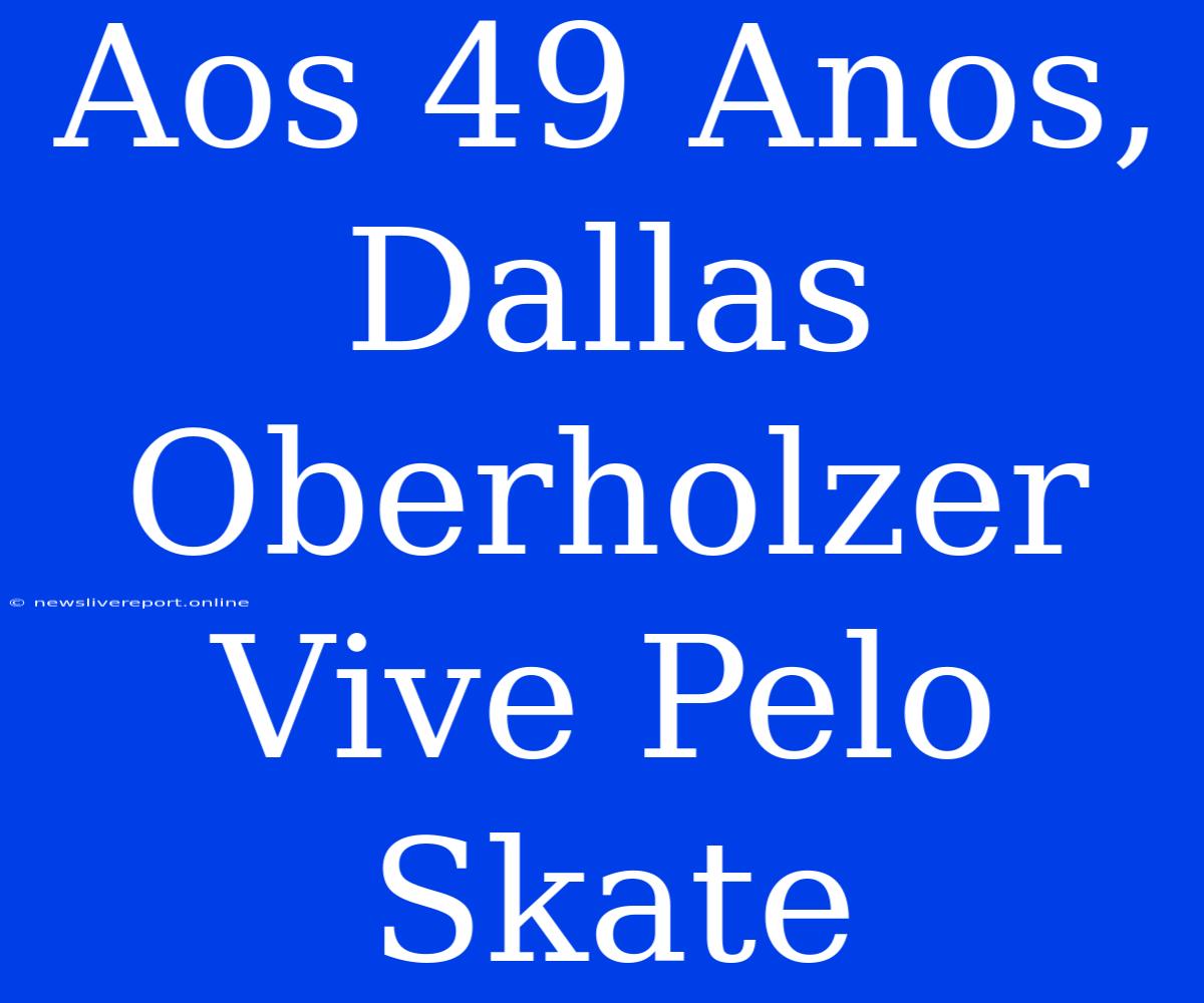 Aos 49 Anos, Dallas Oberholzer Vive Pelo Skate