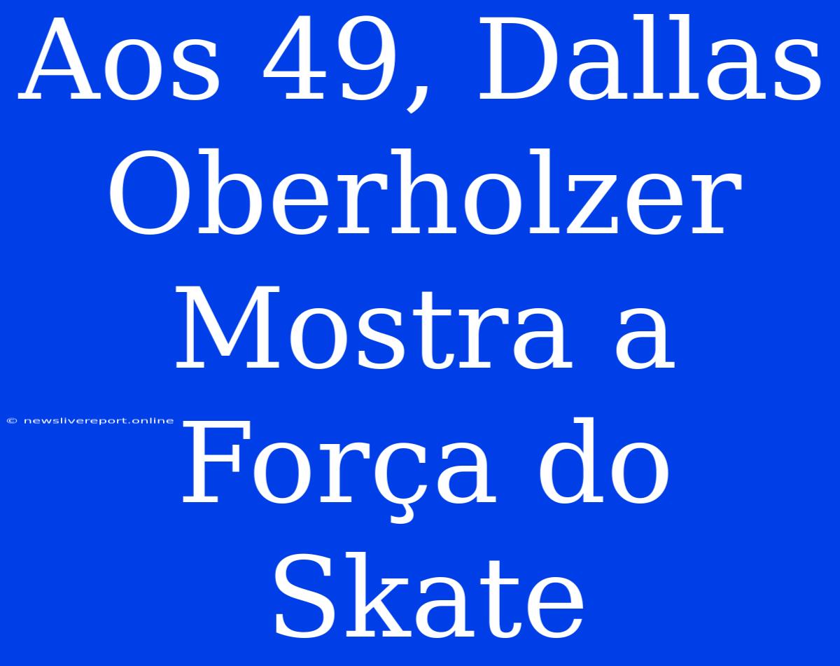 Aos 49, Dallas Oberholzer Mostra A Força Do Skate