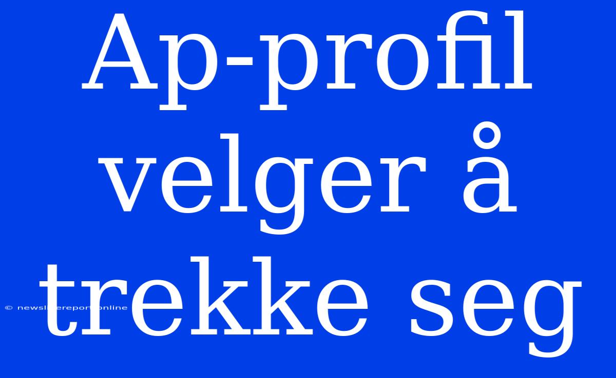 Ap-profil Velger Å Trekke Seg