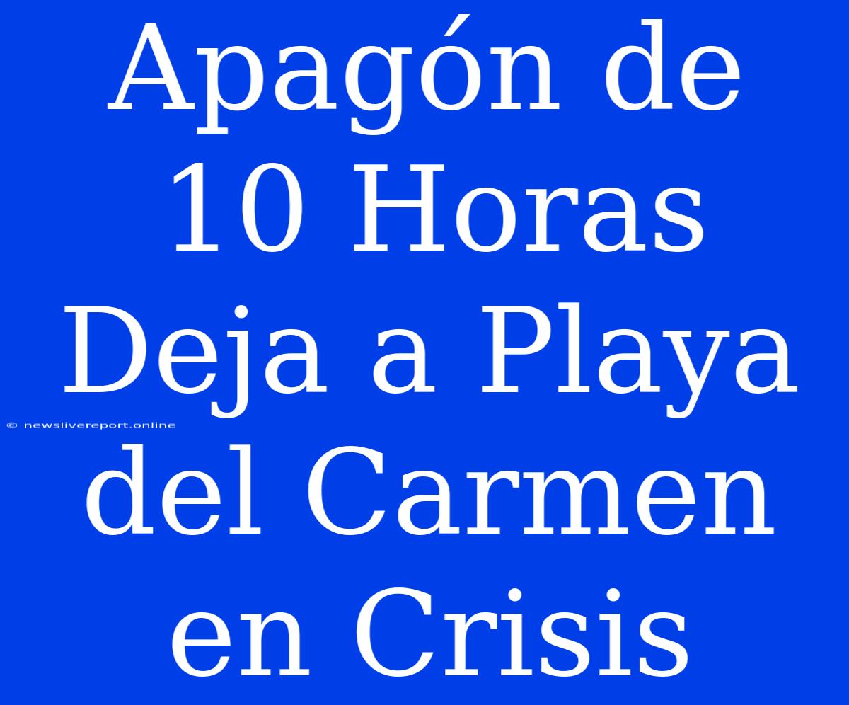 Apagón De 10 Horas Deja A Playa Del Carmen En Crisis