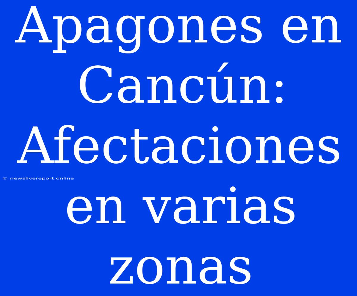 Apagones En Cancún: Afectaciones En Varias Zonas