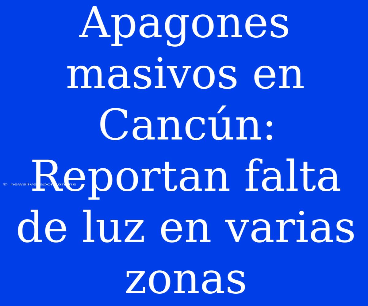 Apagones Masivos En Cancún: Reportan Falta De Luz En Varias Zonas