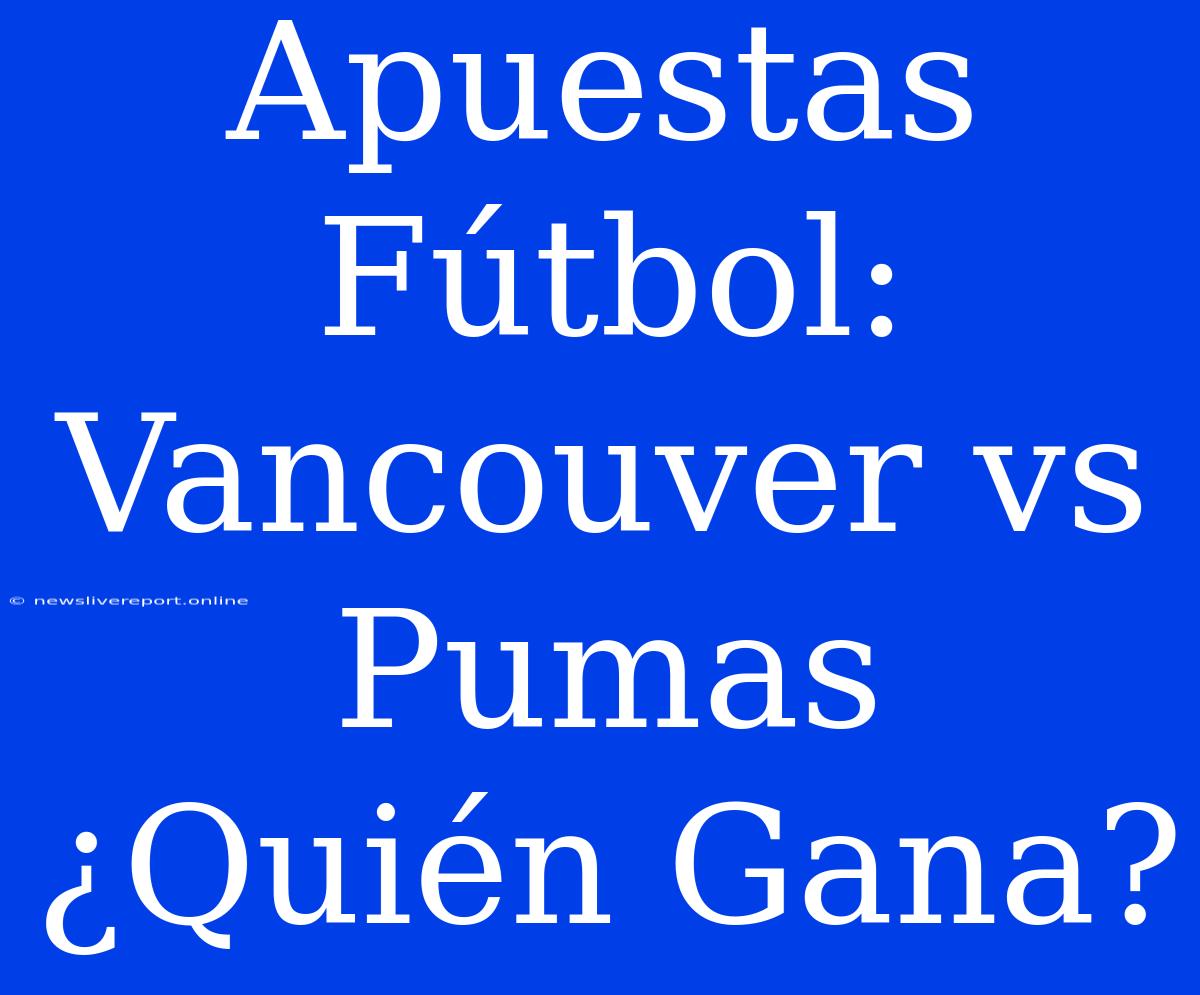 Apuestas Fútbol: Vancouver Vs Pumas ¿Quién Gana?