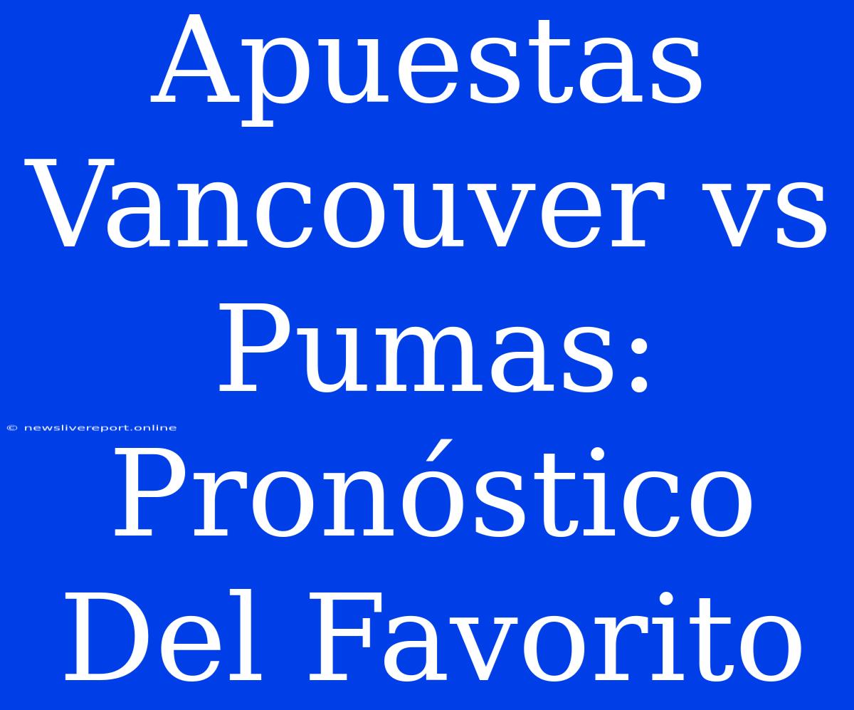 Apuestas Vancouver Vs Pumas: Pronóstico Del Favorito