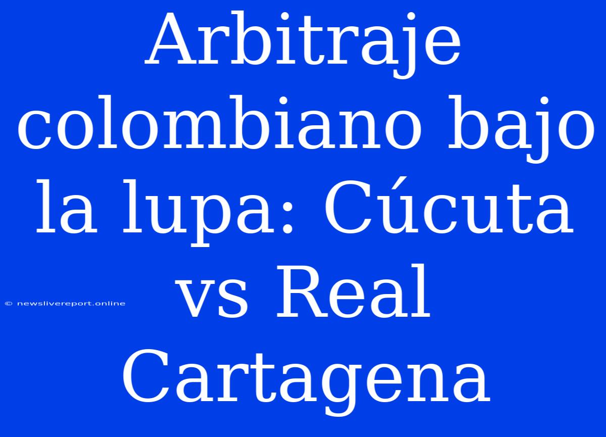 Arbitraje Colombiano Bajo La Lupa: Cúcuta Vs Real Cartagena