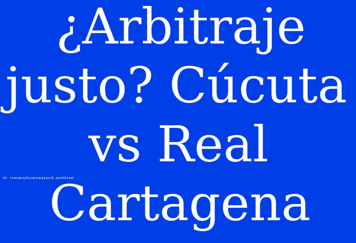 ¿Arbitraje Justo? Cúcuta Vs Real Cartagena