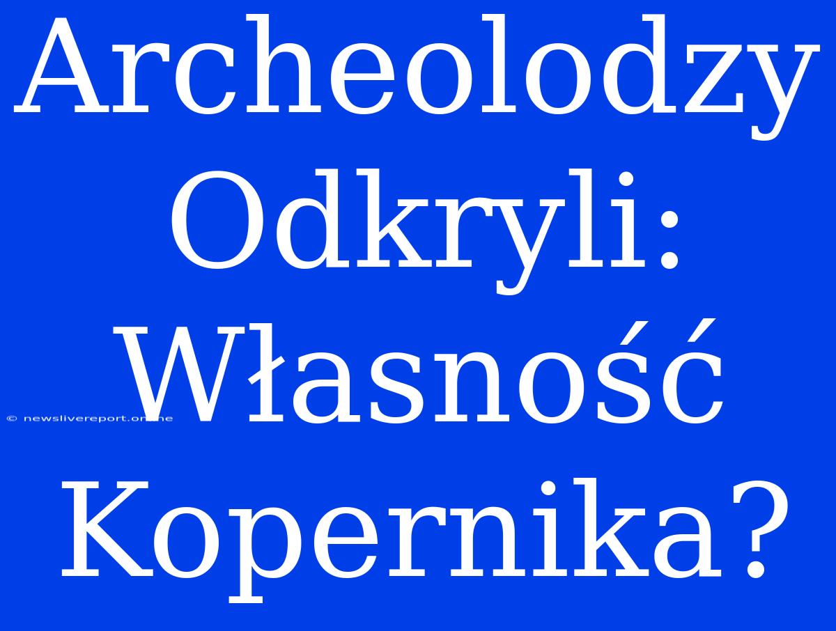 Archeolodzy Odkryli: Własność Kopernika?