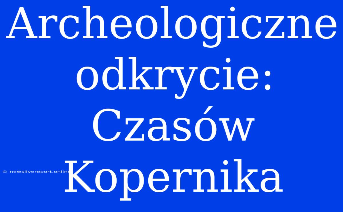 Archeologiczne Odkrycie: Czasów Kopernika