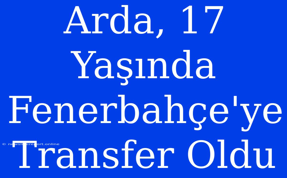 Arda, 17 Yaşında Fenerbahçe'ye Transfer Oldu