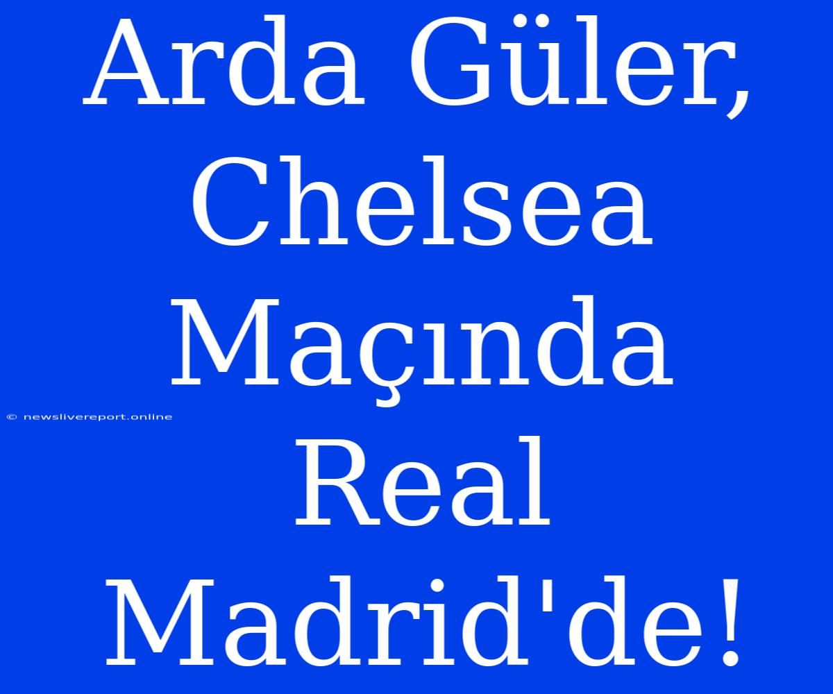 Arda Güler, Chelsea Maçında Real Madrid'de!