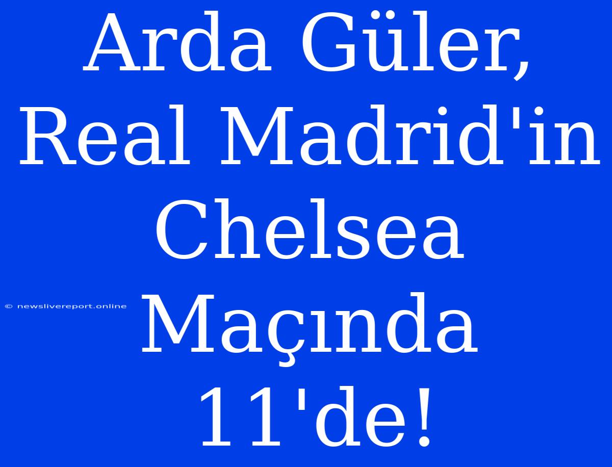 Arda Güler, Real Madrid'in Chelsea Maçında 11'de!