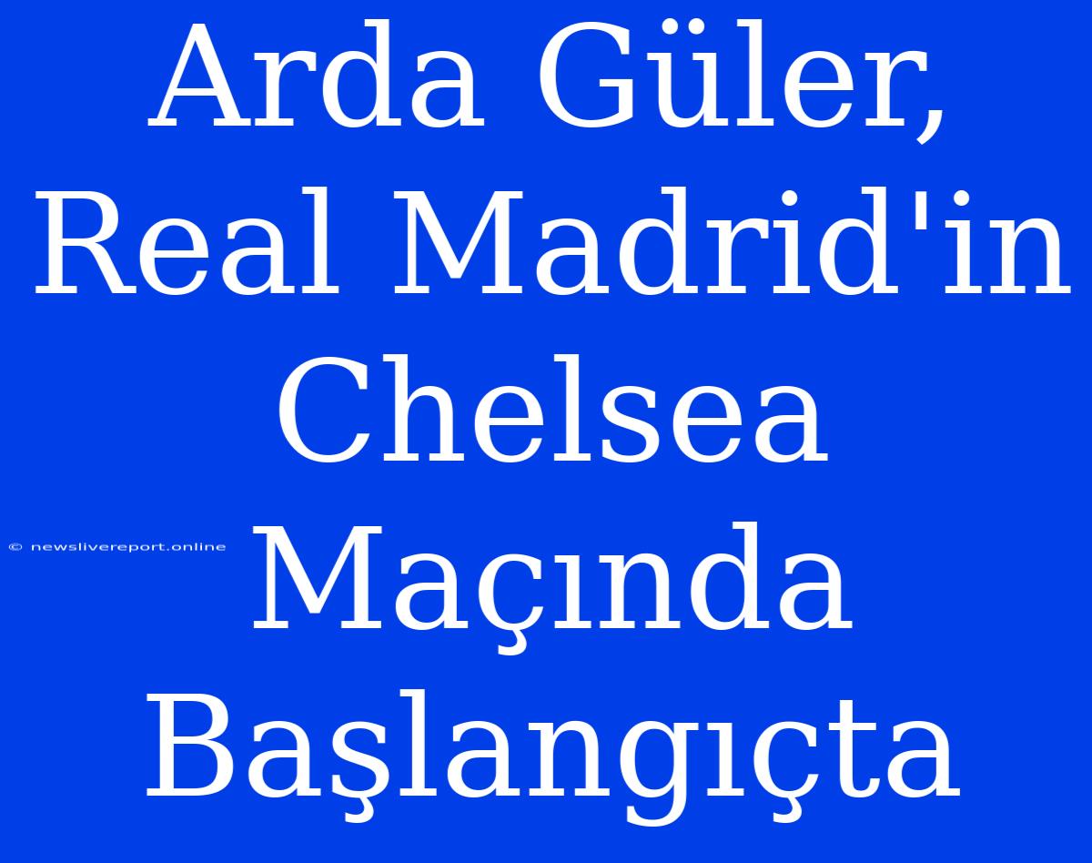 Arda Güler, Real Madrid'in Chelsea Maçında Başlangıçta