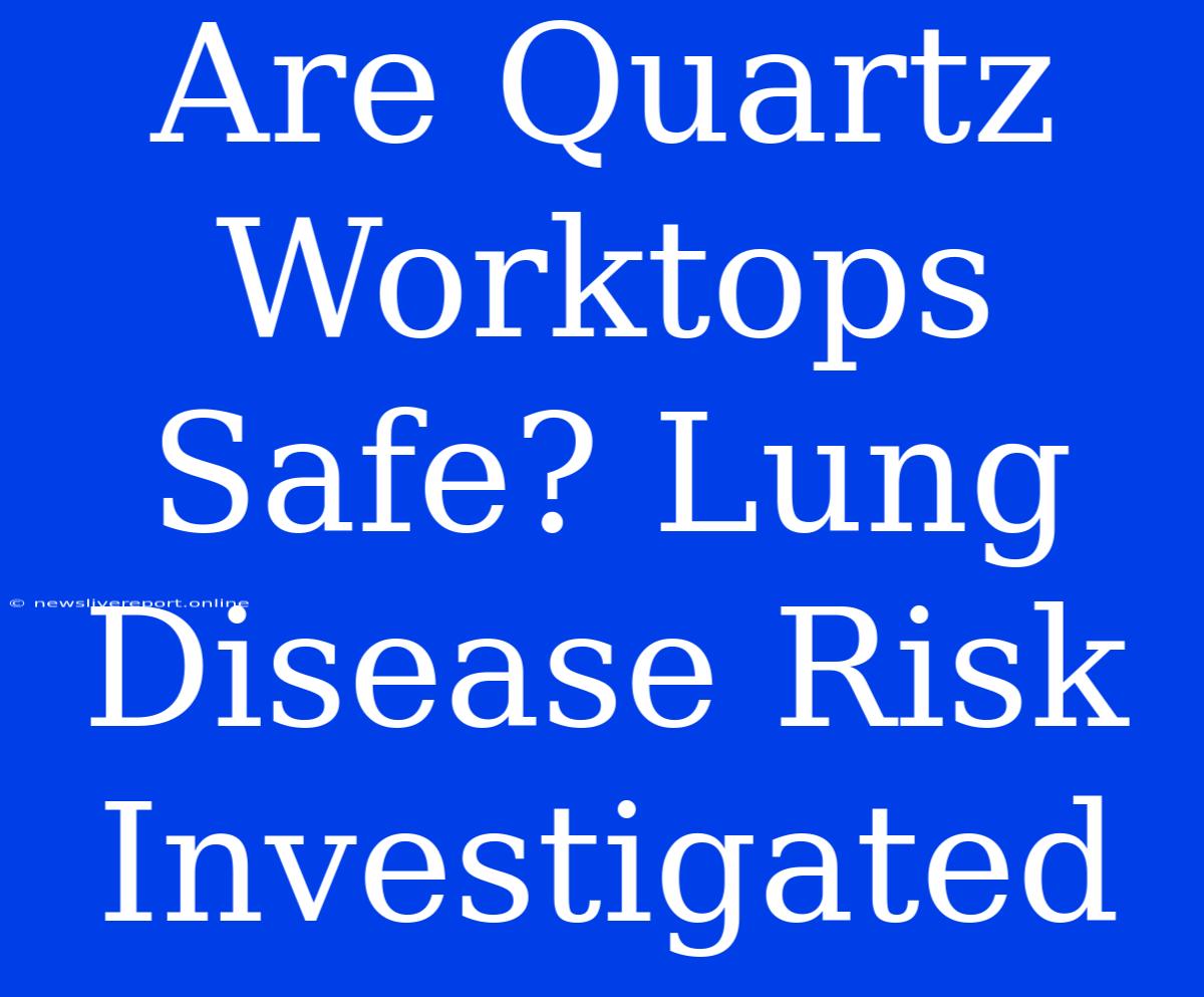 Are Quartz Worktops Safe? Lung Disease Risk Investigated