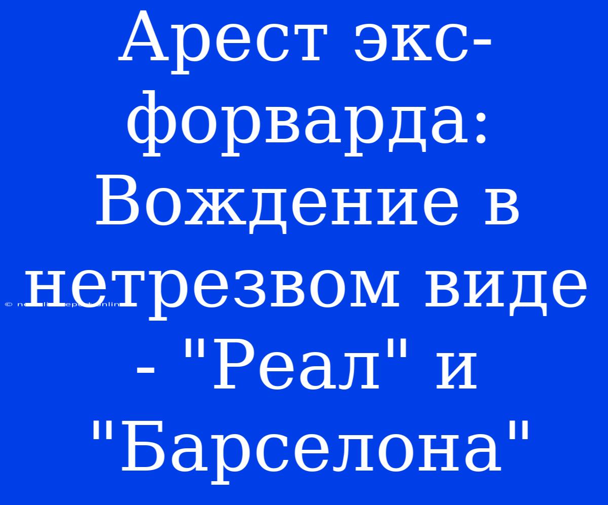 Арест Экс-форварда: Вождение В Нетрезвом Виде - 