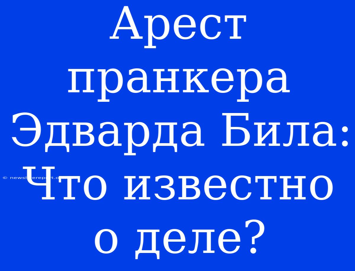 Арест Пранкера Эдварда Била: Что Известно О Деле?