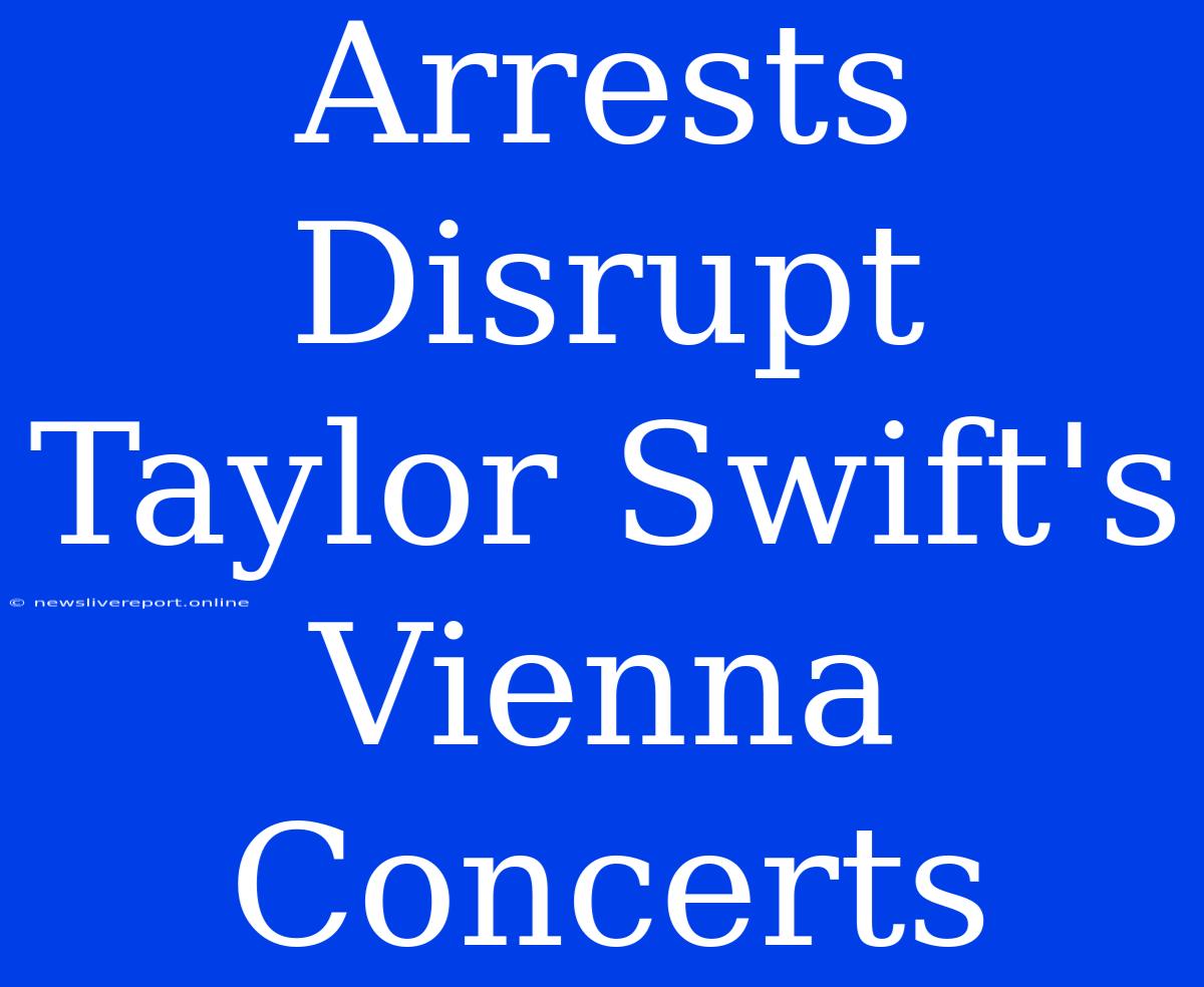 Arrests Disrupt Taylor Swift's Vienna Concerts