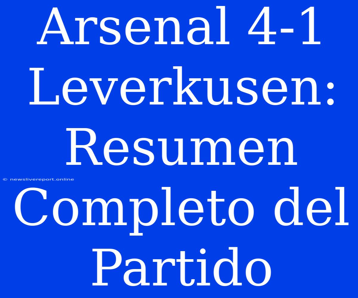 Arsenal 4-1 Leverkusen: Resumen Completo Del Partido