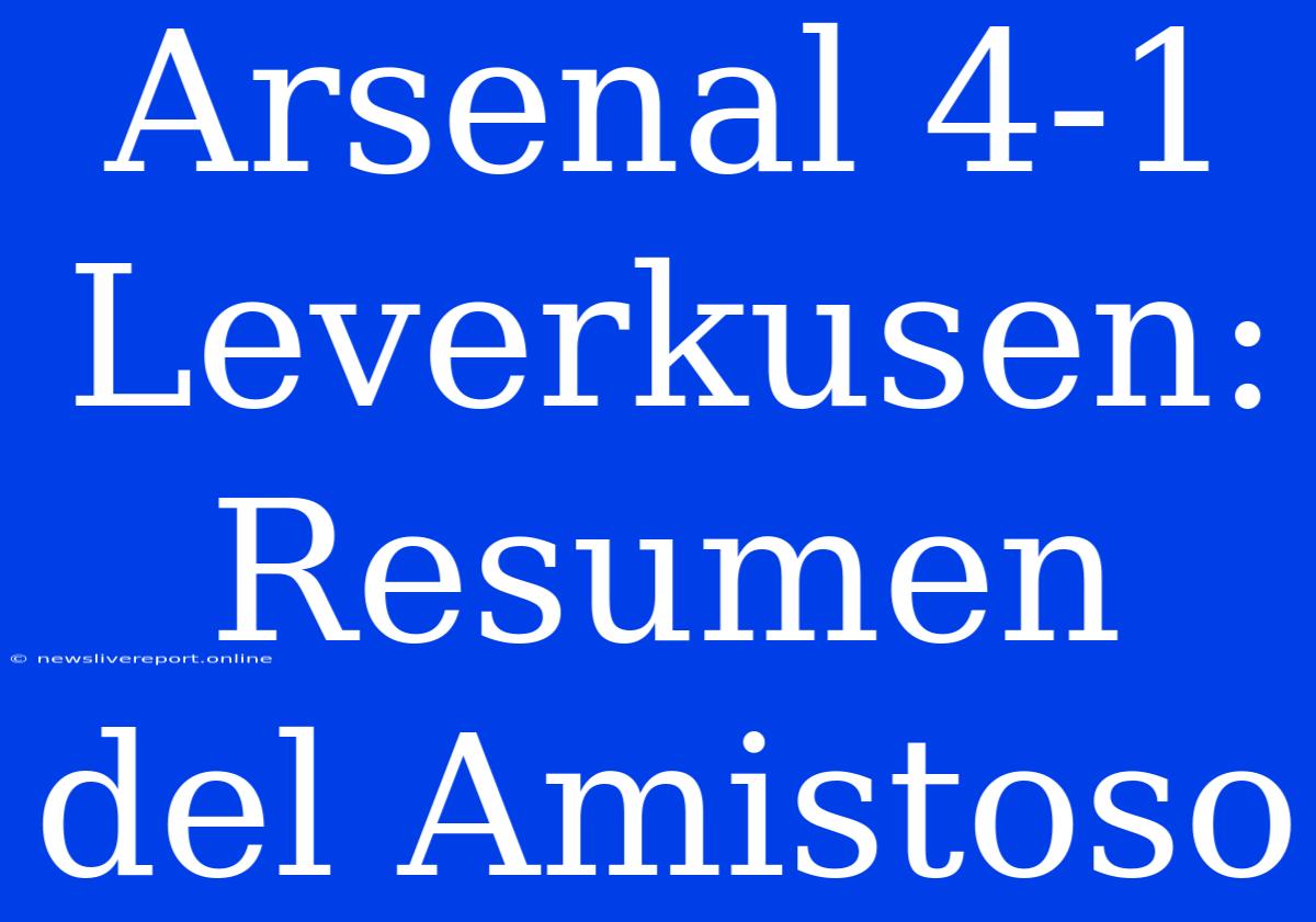 Arsenal 4-1 Leverkusen: Resumen Del Amistoso