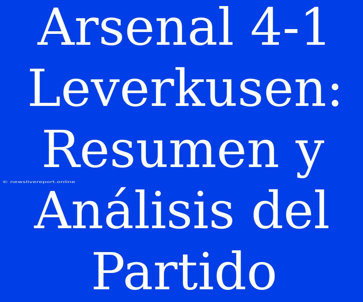 Arsenal 4-1 Leverkusen: Resumen Y Análisis Del Partido