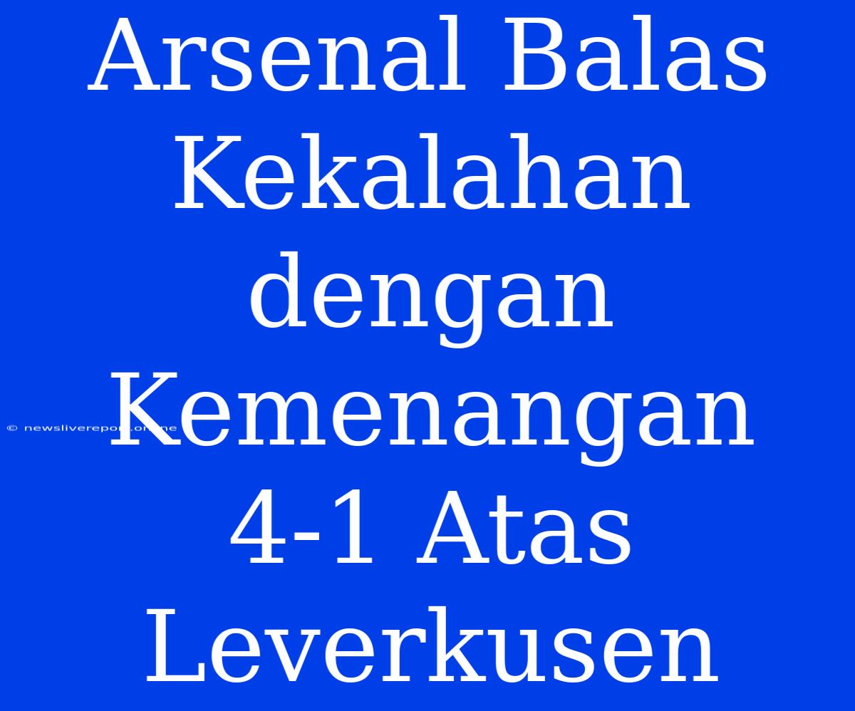 Arsenal Balas Kekalahan Dengan Kemenangan 4-1 Atas Leverkusen