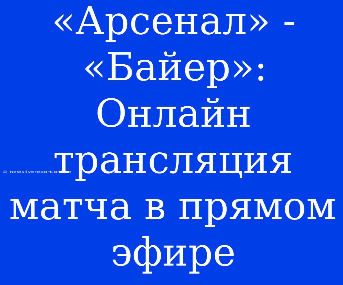 «Арсенал» - «Байер»: Онлайн Трансляция Матча В Прямом Эфире