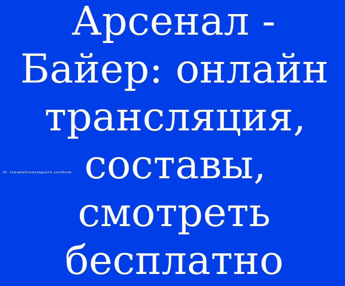 Арсенал - Байер: Онлайн Трансляция, Составы, Смотреть Бесплатно