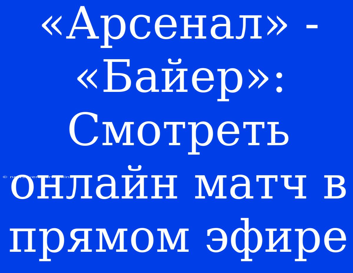 «Арсенал» - «Байер»: Смотреть Онлайн Матч В Прямом Эфире