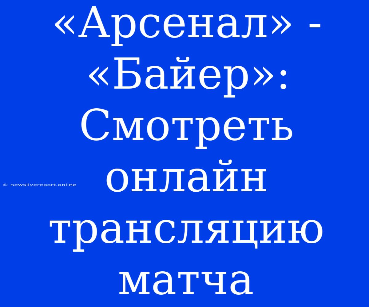 «Арсенал» - «Байер»: Смотреть Онлайн Трансляцию Матча