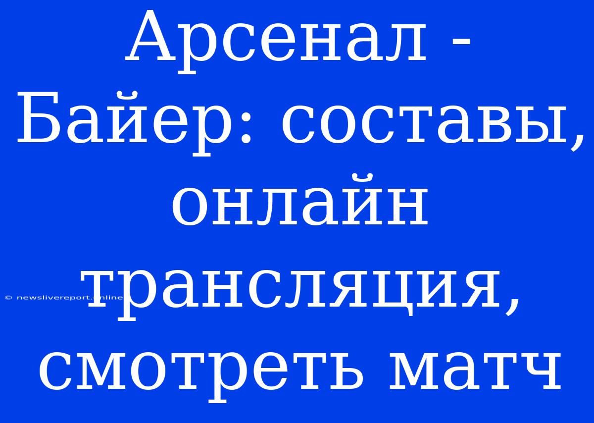 Арсенал - Байер: Составы, Онлайн Трансляция, Смотреть Матч