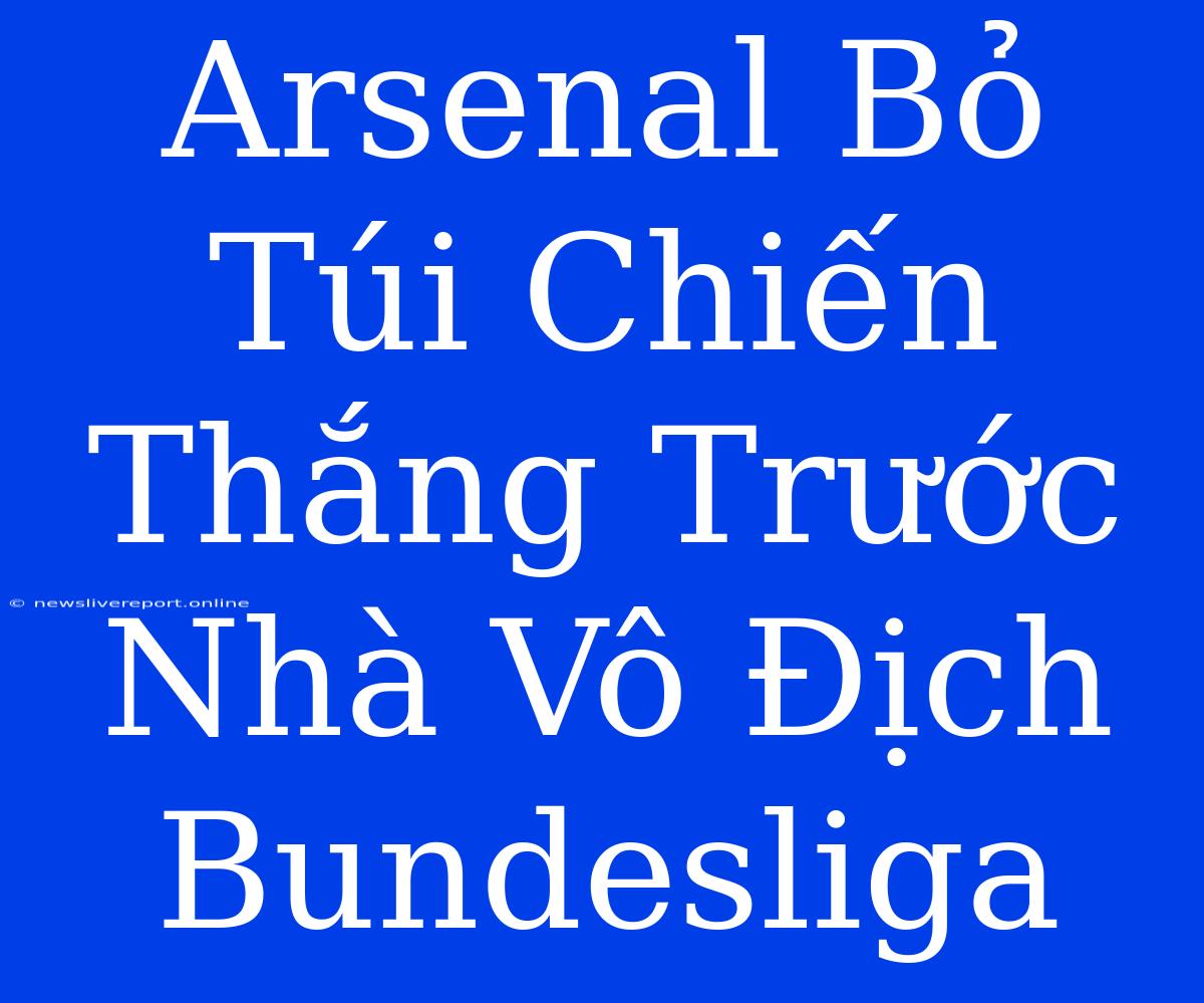 Arsenal Bỏ Túi Chiến Thắng Trước Nhà Vô Địch Bundesliga