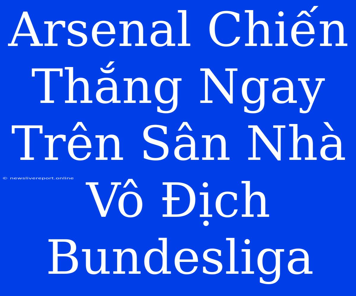 Arsenal Chiến Thắng Ngay Trên Sân Nhà Vô Địch Bundesliga