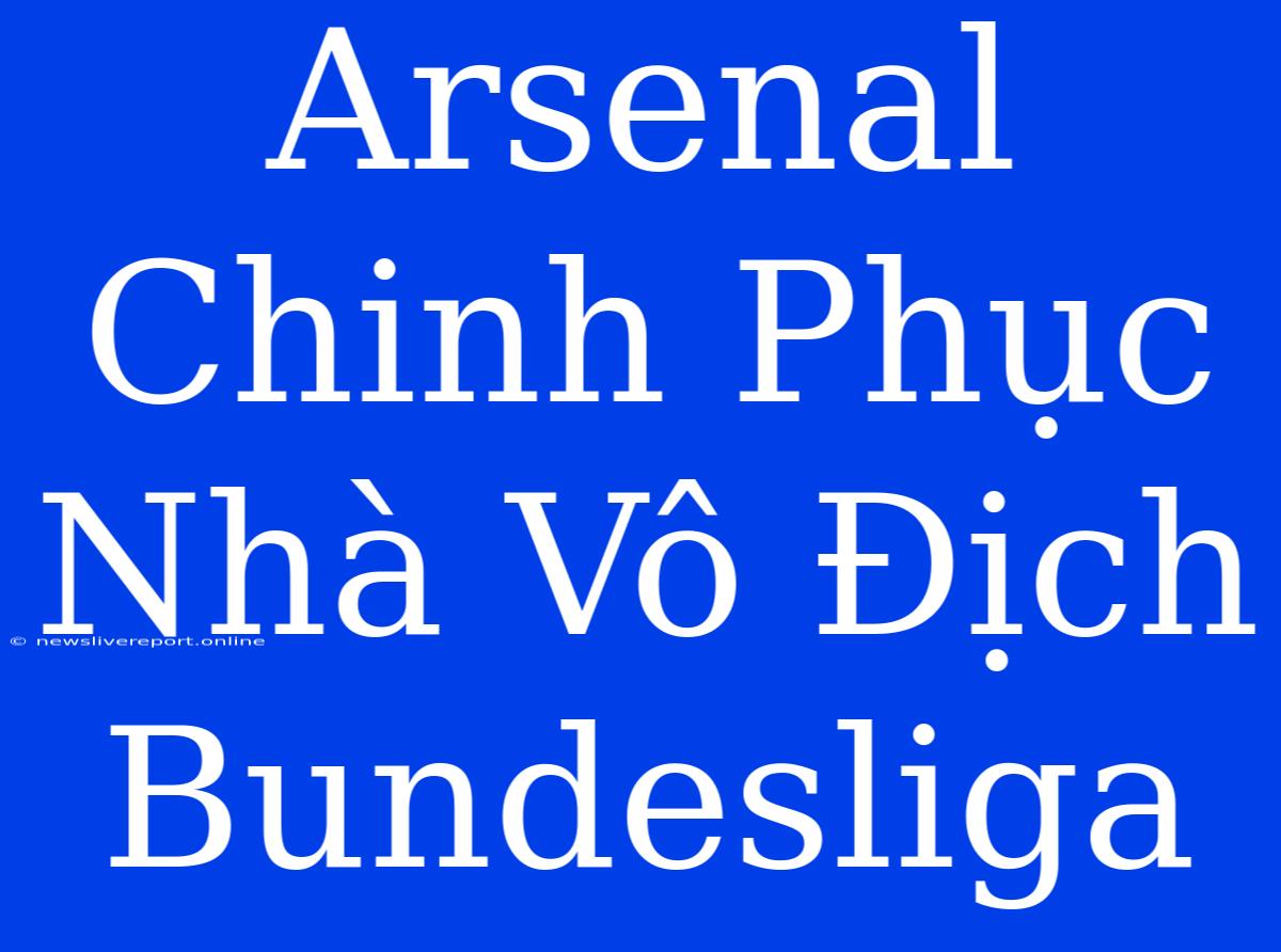 Arsenal Chinh Phục Nhà Vô Địch Bundesliga