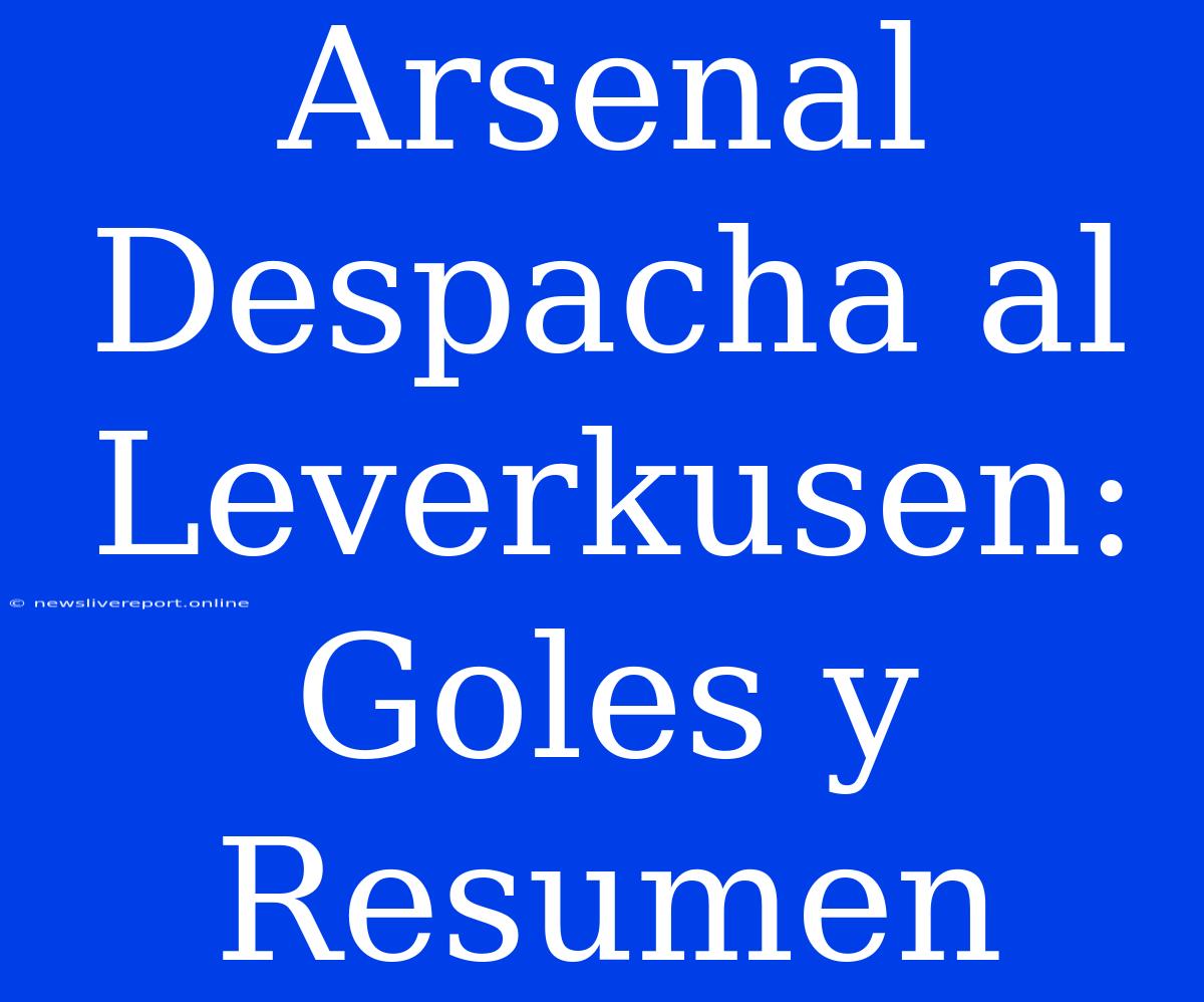 Arsenal Despacha Al Leverkusen: Goles Y Resumen