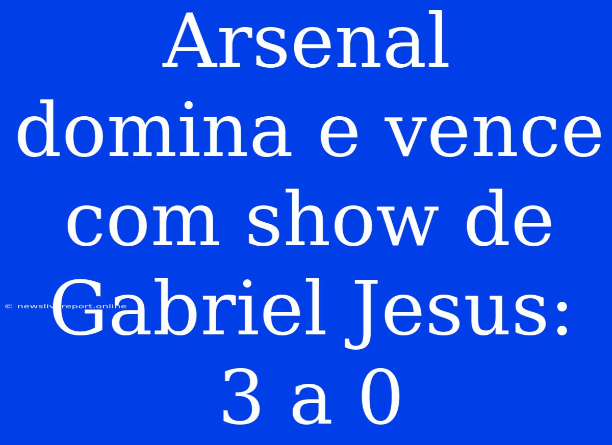 Arsenal Domina E Vence Com Show De Gabriel Jesus: 3 A 0