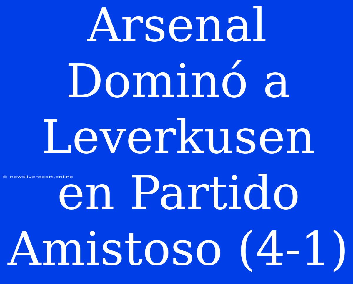 Arsenal Dominó A Leverkusen En Partido Amistoso (4-1)