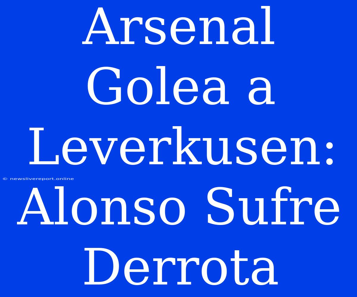 Arsenal Golea A Leverkusen: Alonso Sufre Derrota