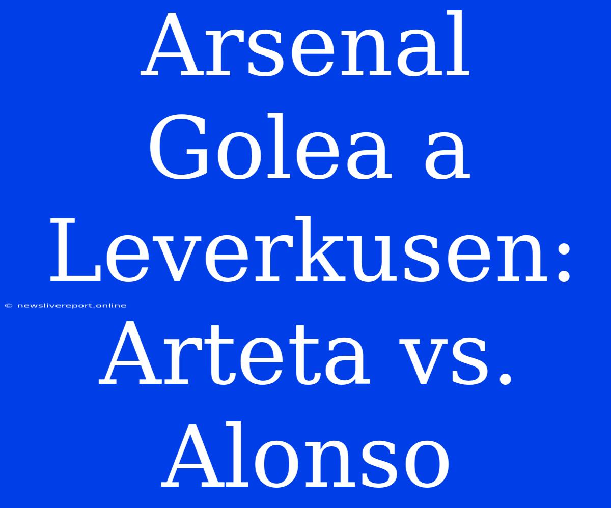 Arsenal Golea A Leverkusen: Arteta Vs. Alonso