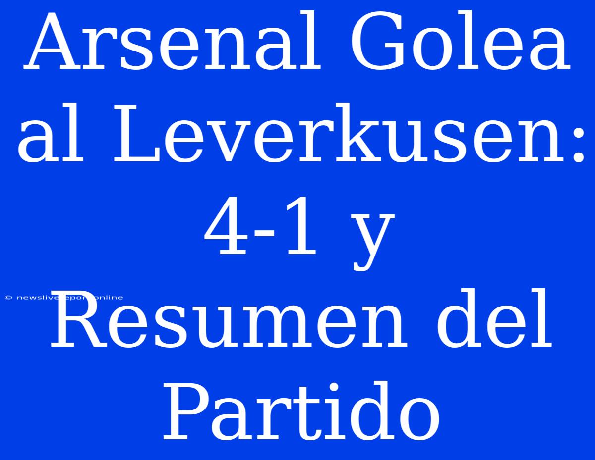 Arsenal Golea Al Leverkusen: 4-1 Y Resumen Del Partido