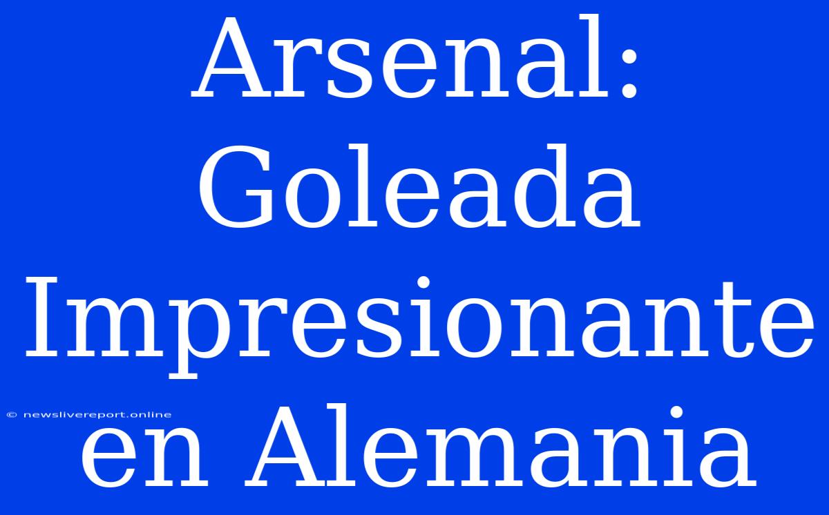 Arsenal: Goleada Impresionante En Alemania