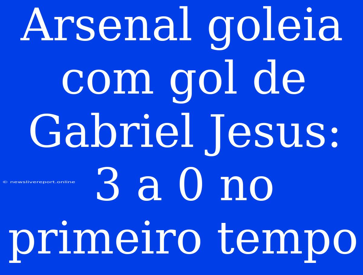 Arsenal Goleia Com Gol De Gabriel Jesus: 3 A 0 No Primeiro Tempo