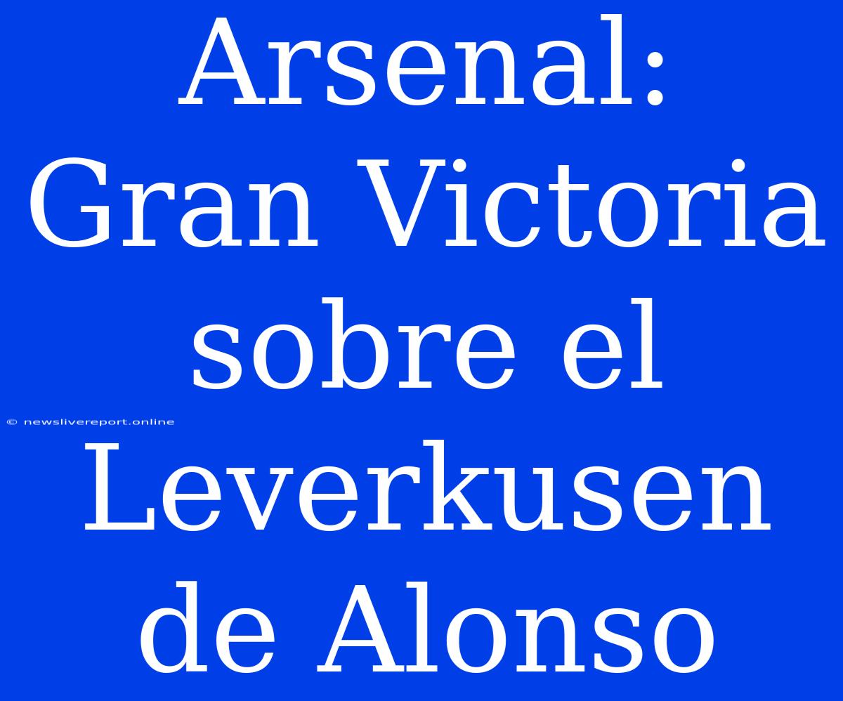 Arsenal: Gran Victoria Sobre El Leverkusen De Alonso