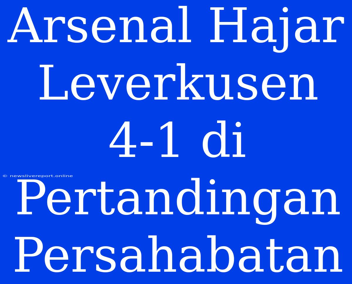 Arsenal Hajar Leverkusen 4-1 Di Pertandingan Persahabatan