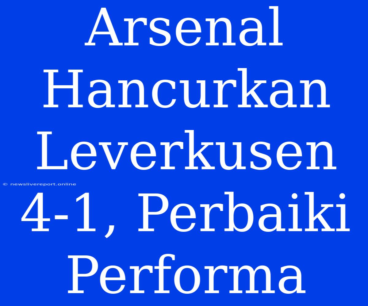 Arsenal Hancurkan Leverkusen 4-1, Perbaiki Performa