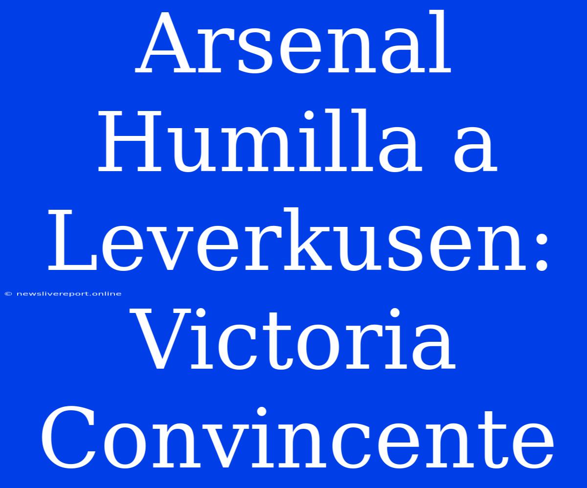 Arsenal Humilla A Leverkusen: Victoria Convincente