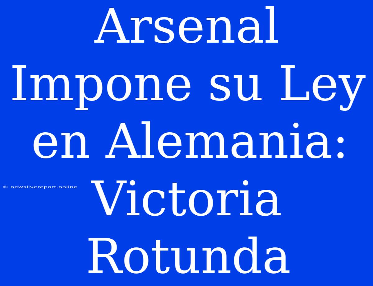 Arsenal Impone Su Ley En Alemania: Victoria Rotunda