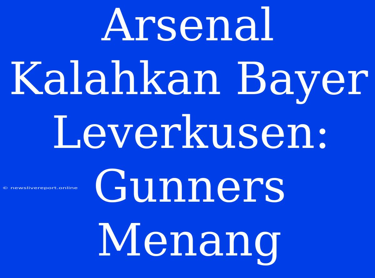 Arsenal Kalahkan Bayer Leverkusen: Gunners Menang